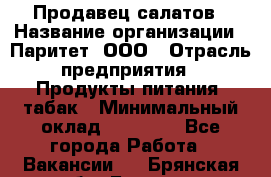 Продавец салатов › Название организации ­ Паритет, ООО › Отрасль предприятия ­ Продукты питания, табак › Минимальный оклад ­ 22 000 - Все города Работа » Вакансии   . Брянская обл.,Брянск г.